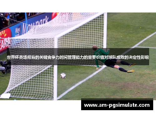 世界杯赛场背后的关键竞争力时间管理能力的重要价值对球队成败的决定性影响