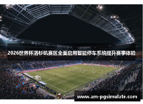 2026世界杯洛杉矶赛区全面启用智能停车系统提升赛事体验