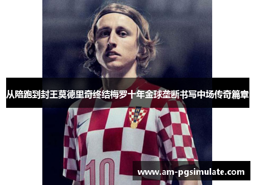 从陪跑到封王莫德里奇终结梅罗十年金球垄断书写中场传奇篇章