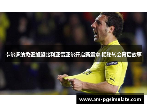 卡尔多纳免签加盟比利亚雷亚尔开启新篇章 揭秘转会背后故事