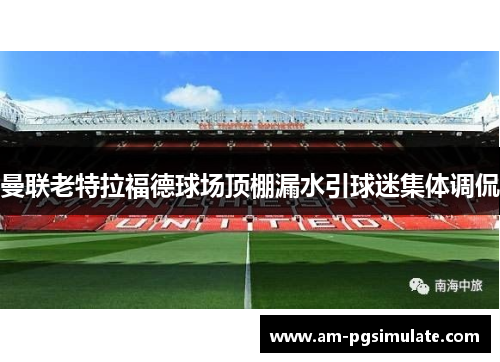 曼联老特拉福德球场顶棚漏水引球迷集体调侃 曼联老特拉福德球场顶棚漏水引球迷集体调侃