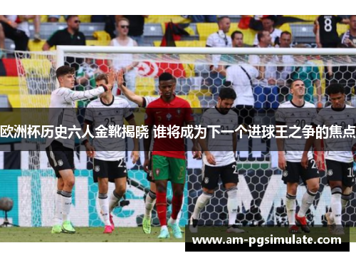 欧洲杯历史六人金靴揭晓 谁将成为下一个进球王之争的焦点 欧洲杯历史六人金靴揭晓 谁将成为下一个进球王之争的焦点