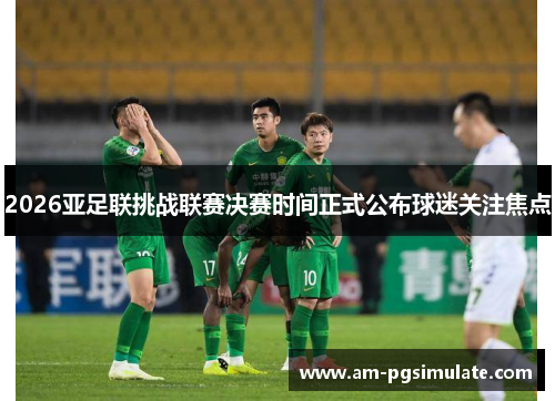 2026亚足联挑战联赛决赛时间正式公布球迷关注焦点