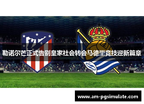 勒诺尔芒正式告别皇家社会转会马德里竞技迎新篇章