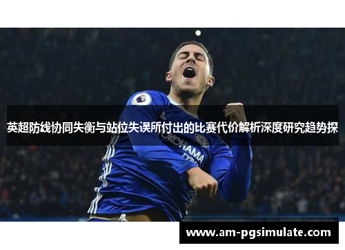 英超防线协同失衡与站位失误所付出的比赛代价解析深度研究趋势探
