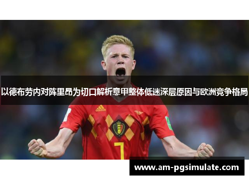 以德布劳内对阵里昂为切口解析意甲整体低迷深层原因与欧洲竞争格局