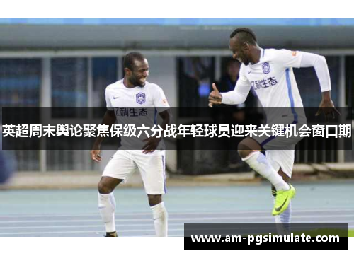 英超周末舆论聚焦保级六分战年轻球员迎来关键机会窗口期