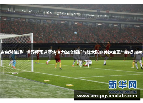 吉鲁对阵拜仁世界杯预选赛统治力深度解析与战术影响关键表现与数据洞察