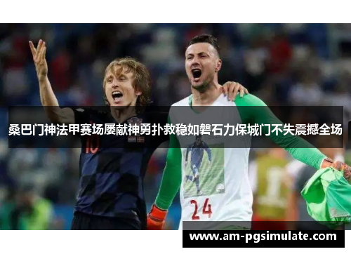 桑巴门神法甲赛场屡献神勇扑救稳如磐石力保城门不失震撼全场