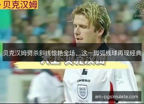 贝克汉姆劈杀斜线惊艳全场，这一脚弧线球再现经典