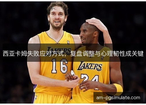 西亚卡姆失败应对方式，复盘调整与心理韧性成关键