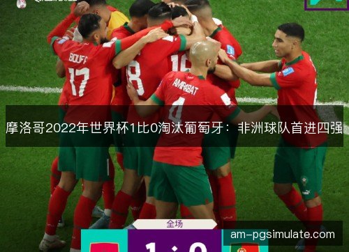 摩洛哥2022年世界杯1比0淘汰葡萄牙:非洲球队首进四强 摩洛哥2022年世界杯1比0淘汰葡萄牙:非洲球队首进四强